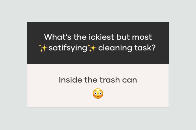 The trash can, the oven, under the couch.....what is the ickiest, but most satis...
